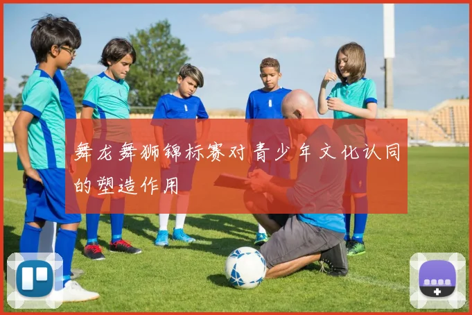舞龙舞狮锦标赛对青少年文化认同的塑造作用