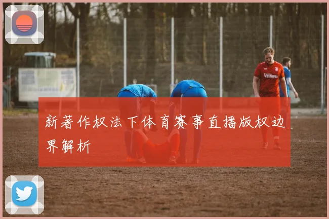 新著作权法下体育赛事直播版权边界解析