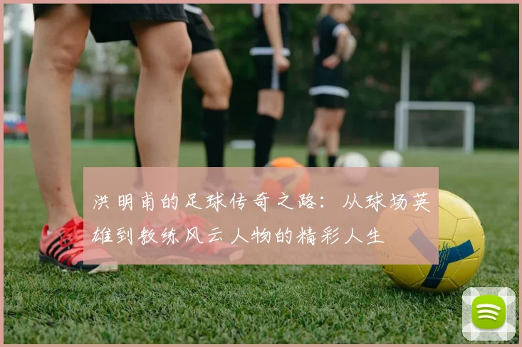 洪明甫的足球传奇之路：从球场英雄到教练风云人物的精彩人生