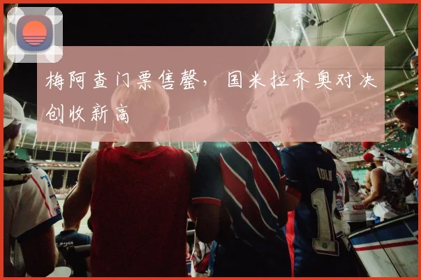 梅阿查门票售罄，国米拉齐奥对决创收新高