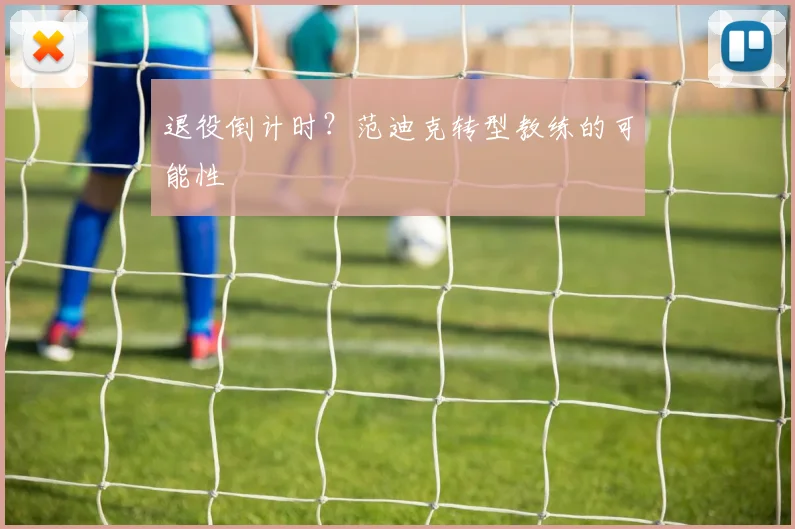 退役倒计时？范迪克转型教练的可能性