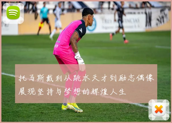 托马斯戴利从跳水天才到励志偶像展现坚持与梦想的辉煌人生