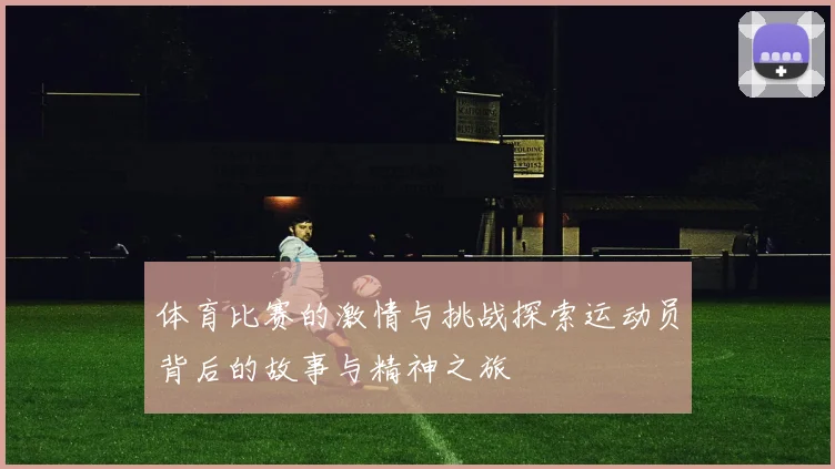 体育比赛的激情与挑战探索运动员背后的故事与精神之旅