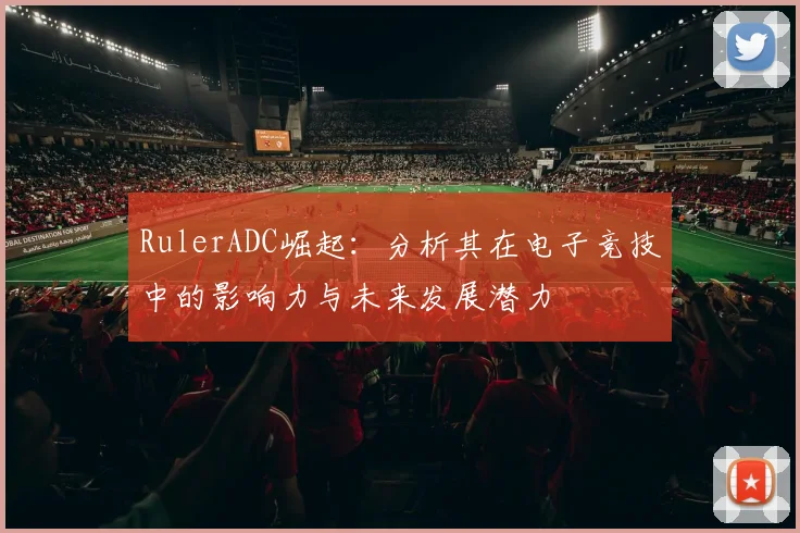 RulerADC崛起：分析其在电子竞技中的影响力与未来发展潜力