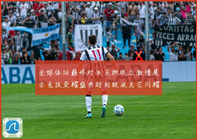 全球体坛巅峰对决点燃观众激情展示竞技荣耀盛典时刻绽放光芒闪耀