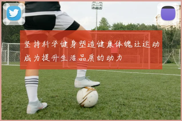 坚持科学健身塑造健康体魄让运动成为提升生活品质的动力