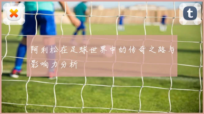 阿利松在足球世界中的传奇之路与影响力分析