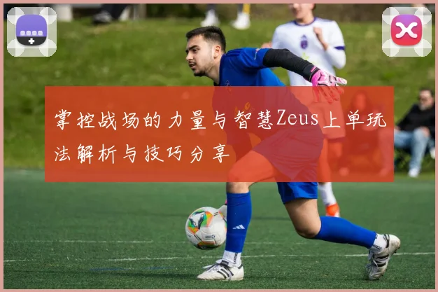 掌控战场的力量与智慧Zeus上单玩法解析与技巧分享