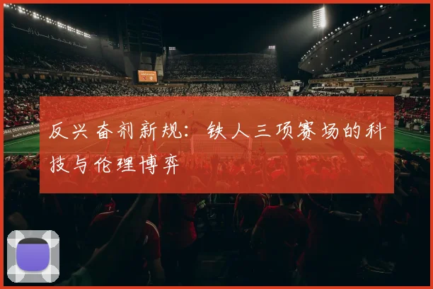 反兴奋剂新规：铁人三项赛场的科技与伦理博弈