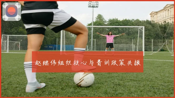 赵继伟组织核心与青训政策共振