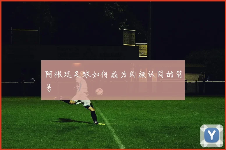 阿根廷足球如何成为民族认同的符号