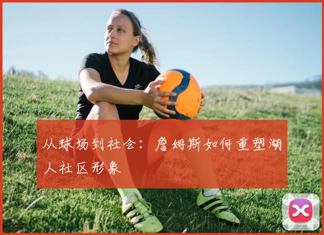 从球场到社会：詹姆斯如何重塑湖人社区形象