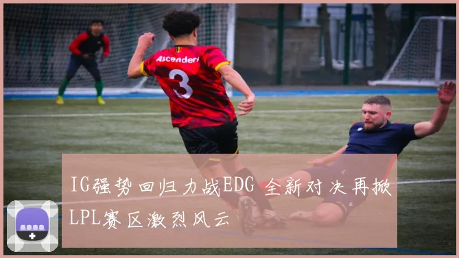 IG强势回归力战EDG 全新对决再掀LPL赛区激烈风云