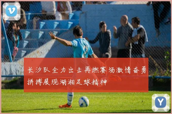 长沙队全力出击再燃赛场激情奋勇拼搏展现湖湘足球精神