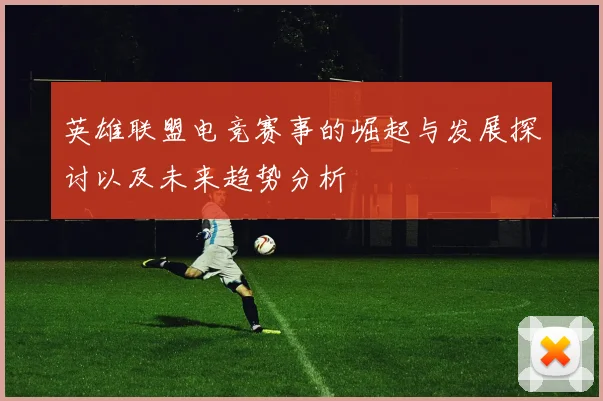 英雄联盟电竞赛事的崛起与发展探讨以及未来趋势分析