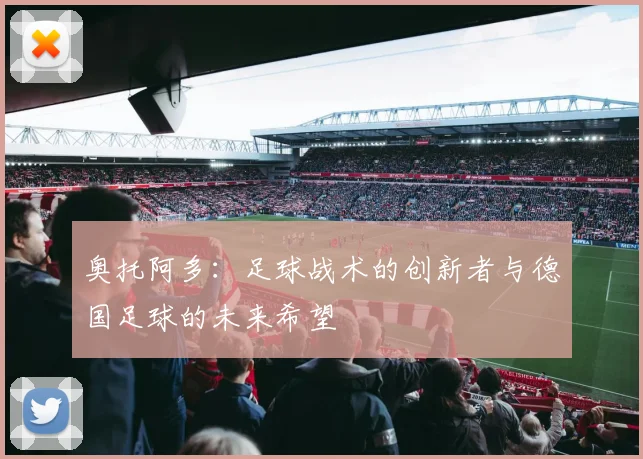 奥托阿多：足球战术的创新者与德国足球的未来希望