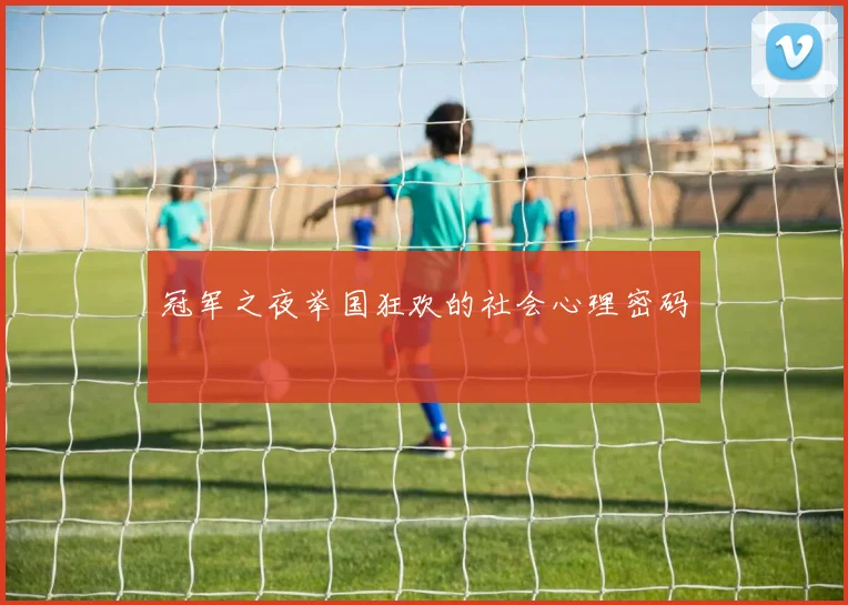 冠军之夜举国狂欢的社会心理密码