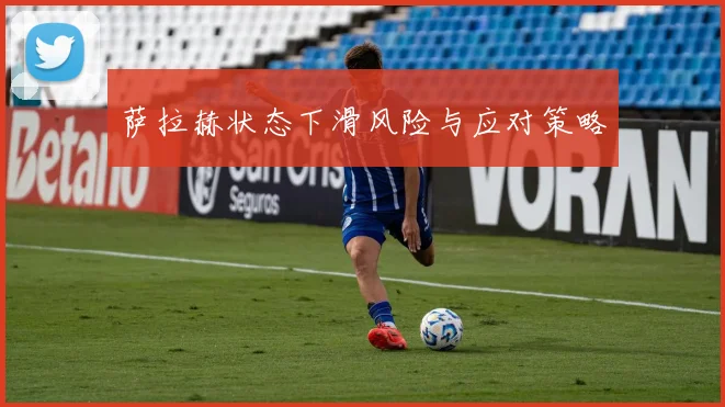 萨拉赫状态下滑风险与应对策略