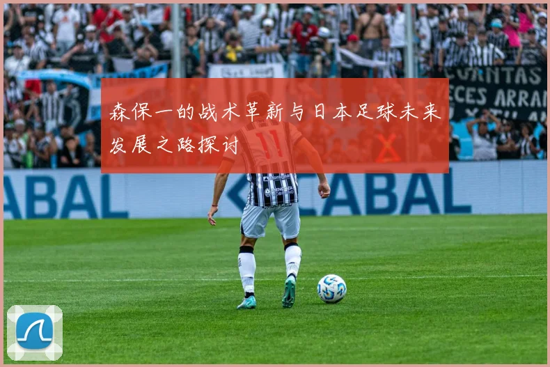 森保一的战术革新与日本足球未来发展之路探讨