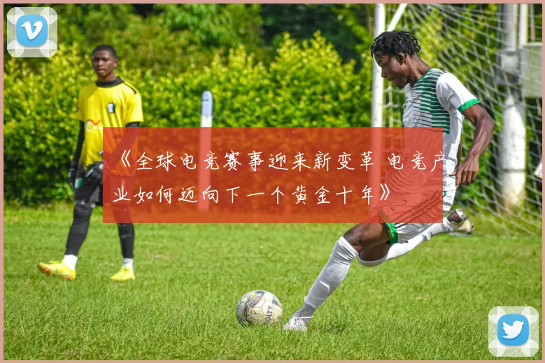 《全球电竞赛事迎来新变革 电竞产业如何迈向下一个黄金十年》