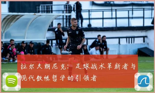 拉尔夫朗尼克：足球战术革新者与现代教练哲学的引领者