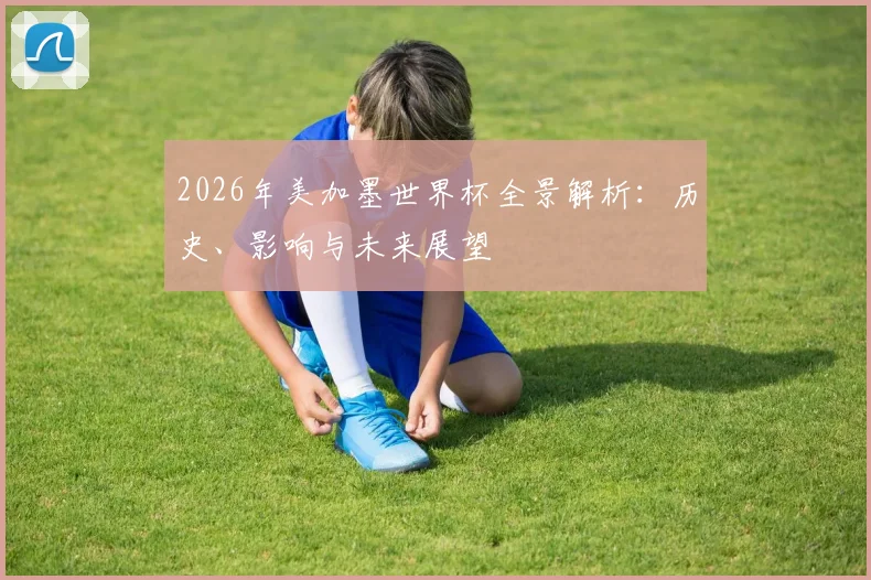 2026年美加墨世界杯全景解析：历史、影响与未来展望
