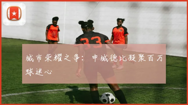 城市荣耀之争：申城德比凝聚百万球迷心