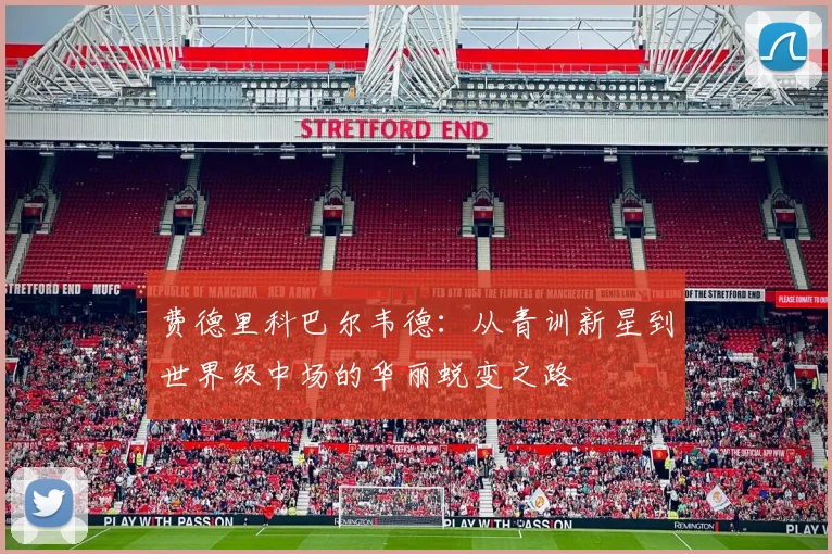 费德里科巴尔韦德：从青训新星到世界级中场的华丽蜕变之路