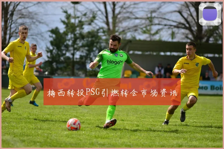 梅西转投PSG引燃转会市场资讯