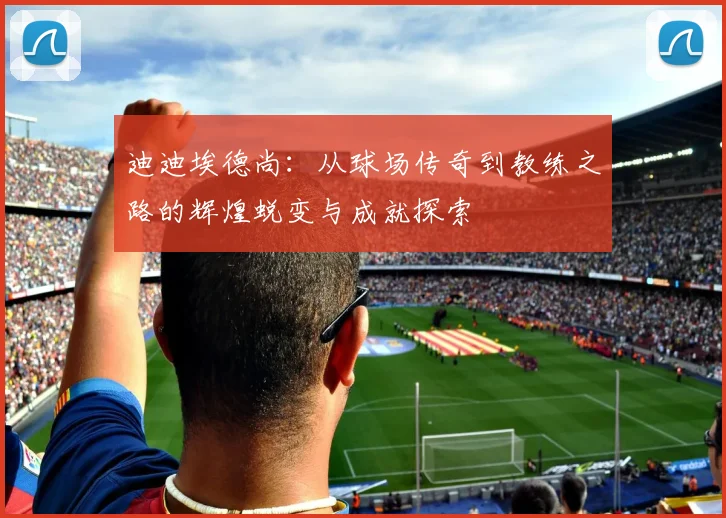 迪迪埃德尚：从球场传奇到教练之路的辉煌蜕变与成就探索