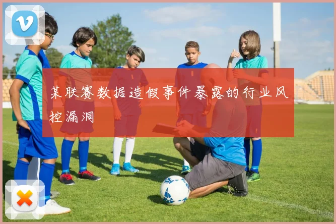 某联赛数据造假事件暴露的行业风控漏洞