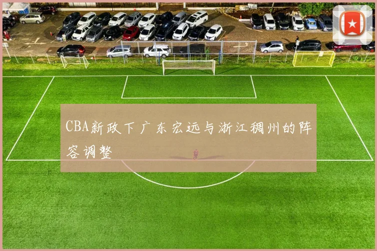 CBA新政下广东宏远与浙江稠州的阵容调整